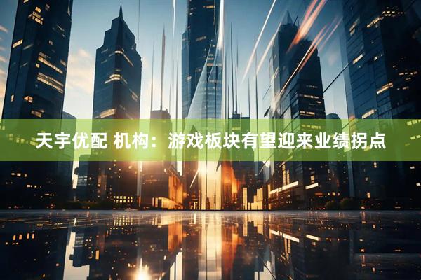天宇优配 机构：游戏板块有望迎来业绩拐点