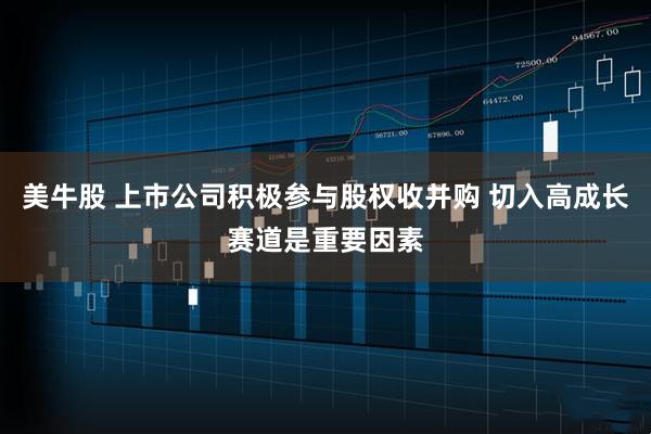 美牛股 上市公司积极参与股权收并购 切入高成长赛道是重要因素