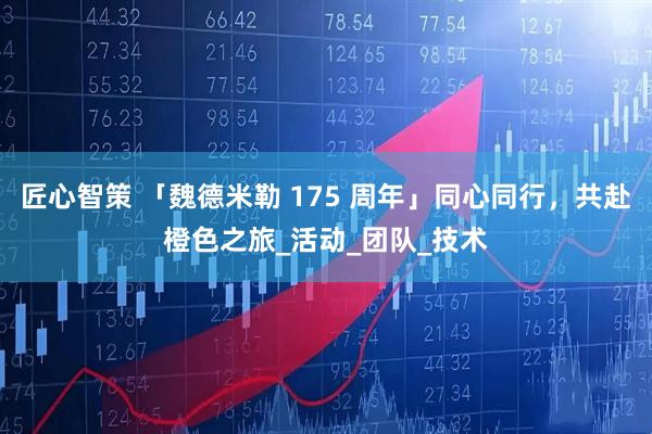 匠心智策 「魏德米勒 175 周年」同心同行，共赴橙色之旅_活动_团队_技术