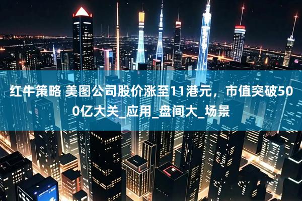红牛策略 美图公司股价涨至11港元，市值突破500亿大关_应用_盘间大_场景