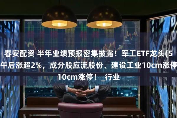 春安配资 半年业绩预报密集披露！军工ETF龙头(512680)午后涨超2%，成分股应流股份、建设工业10cm涨停！_行业