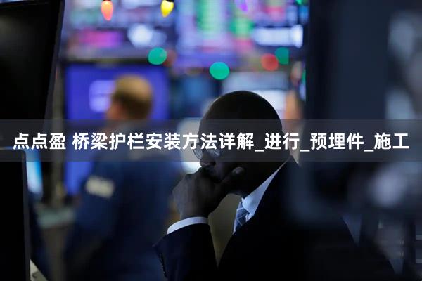 点点盈 桥梁护栏安装方法详解_进行_预埋件_施工