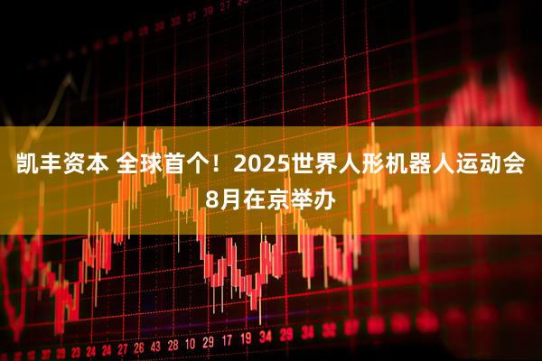 凯丰资本 全球首个！2025世界人形机器人运动会8月在京举办