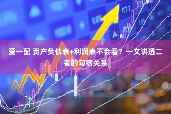 爱一配 资产负债表+利润表不会看？一文讲透二者的勾稽关系