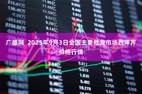 广盛网  2025年9月3日全国主要批发市场西洋芹价格行情