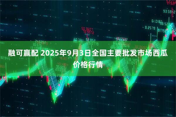 融可赢配 2025年9月3日全国主要批发市场西瓜价格行情