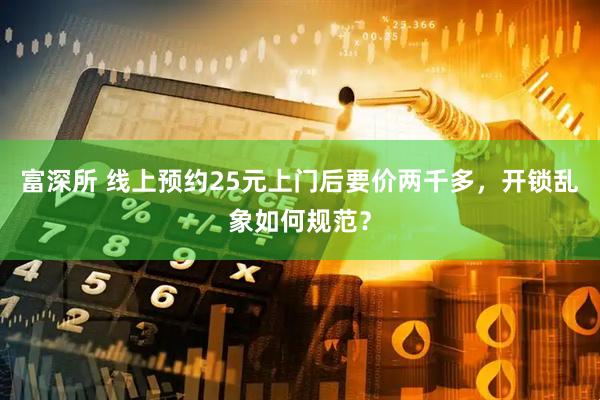 富深所 线上预约25元上门后要价两千多，开锁乱象如何规范？