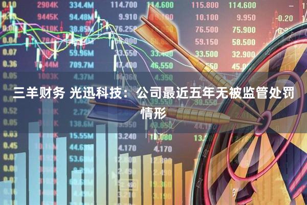 三羊财务 光迅科技：公司最近五年无被监管处罚情形