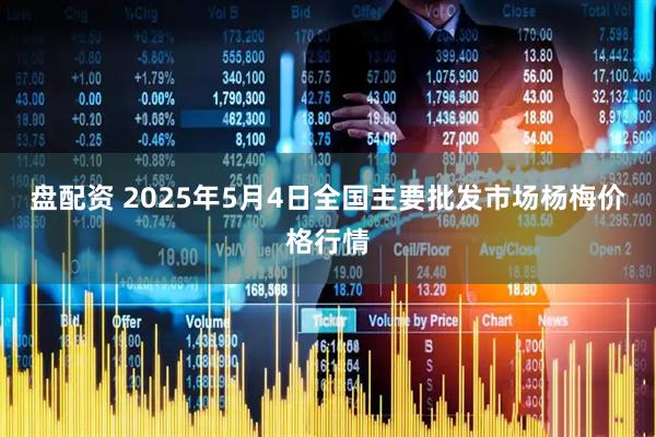 盘配资 2025年5月4日全国主要批发市场杨梅价格行情