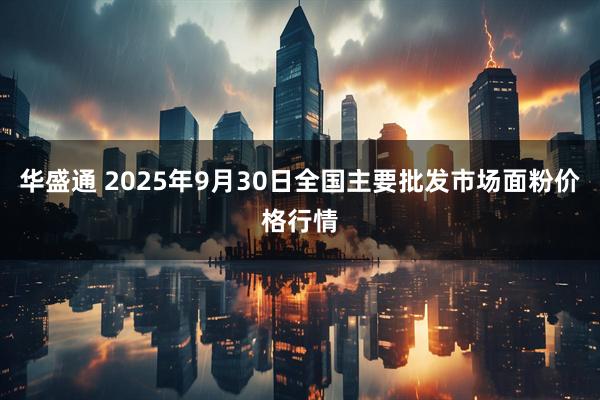 华盛通 2025年9月30日全国主要批发市场面粉价格行情