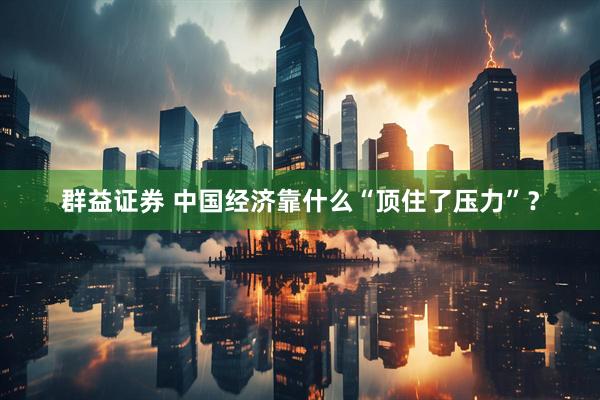 群益证券 中国经济靠什么“顶住了压力”？
