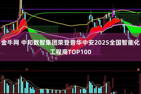 金牛网 中和数智集团荣登普华中安2025全国智能化工程商TOP100