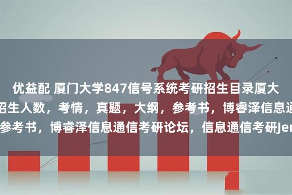 优益配 厦门大学847信号系统考研招生目录厦大，初复试科目，分数线，招生人数，考情，真题，大纲，参考书，博睿泽信息通信考研论坛，信息通信考研Jenny。